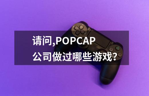 请问,POPCAP公司做过哪些游戏？-第1张-游戏信息-三端网